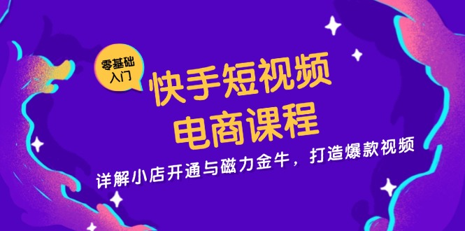 快手短视频电商课程，详解小店开通与磁力金牛，打造爆款视频-轻创副业圈