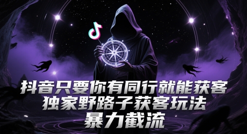 抖音只要你有同行就能获客，独家野路子获客玩法，暴力截流【揭秘】-轻创副业圈