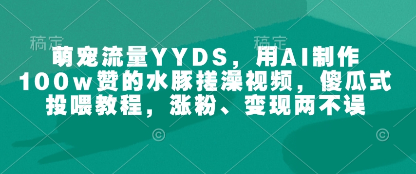 萌宠流量YYDS，用AI制作100w赞的水豚搓澡视频，傻瓜式投喂教程，涨粉、变现两不误-轻创副业圈