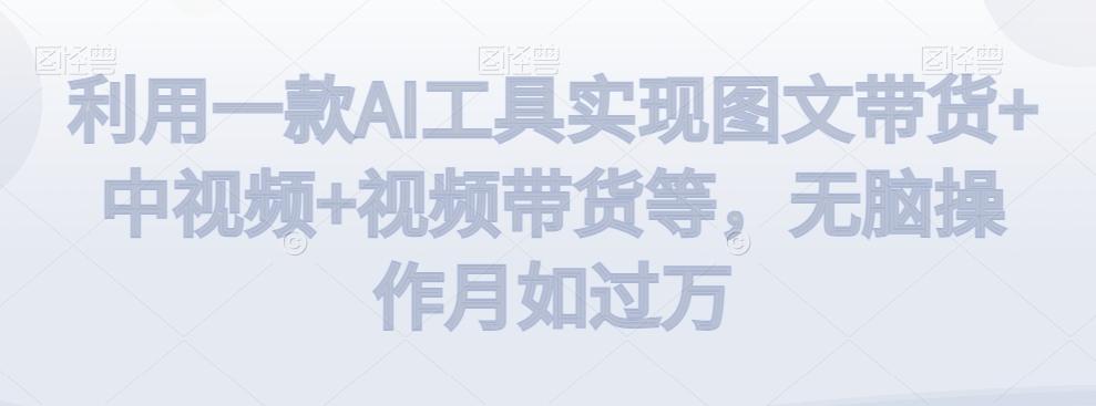 利用一款AI工具实现图文带货+中视频+视频带货等，无脑操作月如过万【揭秘】-轻创副业圈