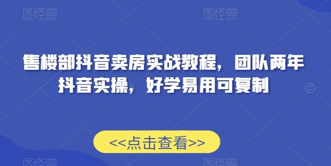 售楼部抖音卖房实战教程，团队两年抖音实操，好学易用可复制-轻创副业圈