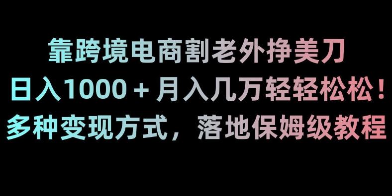 靠跨境电商割老外挣美刀，日入1000＋月入几万轻轻松松！多种变现方式，落地保姆级教程【揭秘】-轻创副业圈