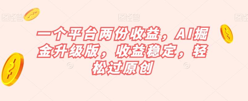 一个平台两份收益，AI掘金升级版，收益稳定，轻松过原创【揭秘】-轻创副业圈