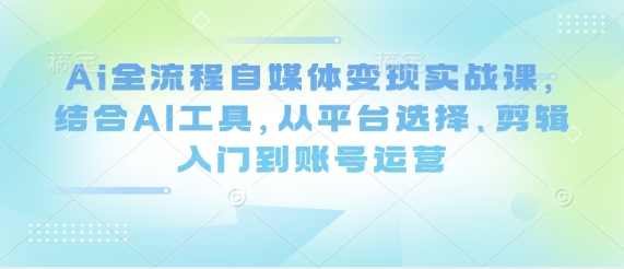 Ai全流程自媒体变现实战课，结合AI工具，从平台选择、剪辑入门到账号运营-轻创副业圈