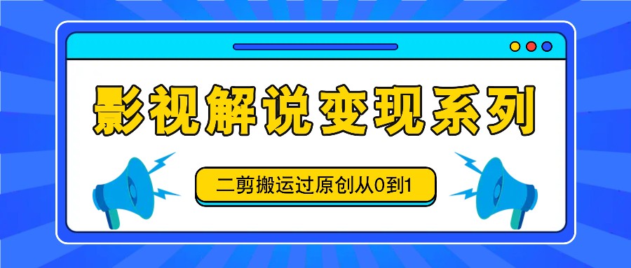 影视解说变现系列，二剪搬运过原创从0到1，喂饭式教程-轻创副业圈