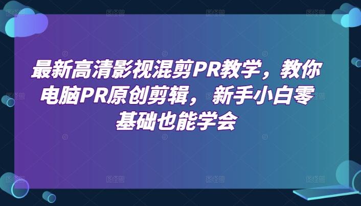 最新高清影视混剪PR教学，教你电脑PR原创剪辑， 新手小白零基础也能学会-轻创副业圈