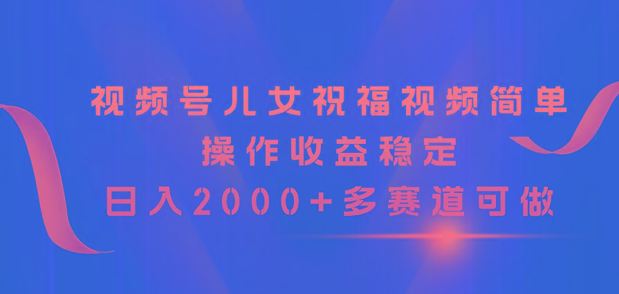视频号儿女祝福视频，简单操作收益稳定，日入2000+，多赛道可做-轻创副业圈