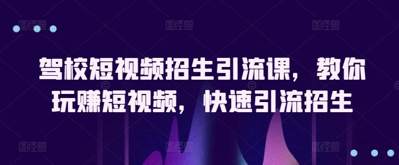 驾校短视频招生引流课，教你玩赚短视频，快速引流招生-轻创副业圈