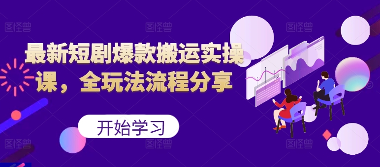 最新短剧爆款搬运实操课，全玩法流程分享(上)-轻创副业圈
