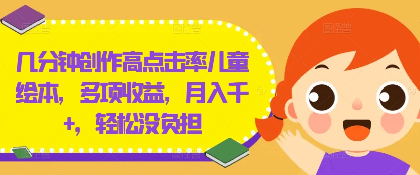 几分钟创作高点击率儿童绘本，多项收益，月入千+，轻松没负担【揭秘】-轻创副业圈