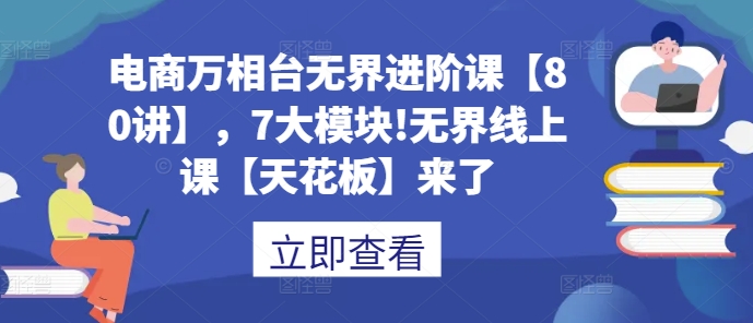 电商万相台无界进阶课【80讲】，7大模块!无界线上课【天花板】来了-轻创副业圈