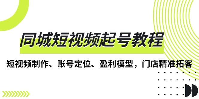 同城短视频起号教程，短视频制作、账号定位、盈利模型，门店精准拓客-轻创副业圈