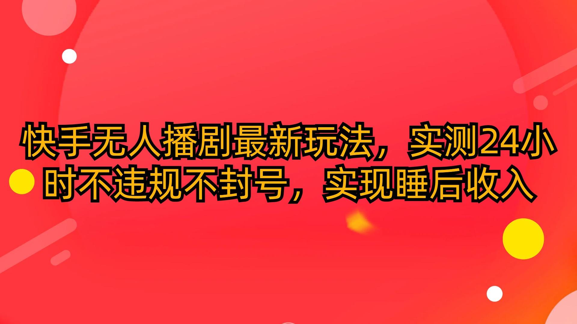 (10068期)快手无人播剧最新玩法，实测24小时不违规不封号，实现睡后收入-轻创副业圈