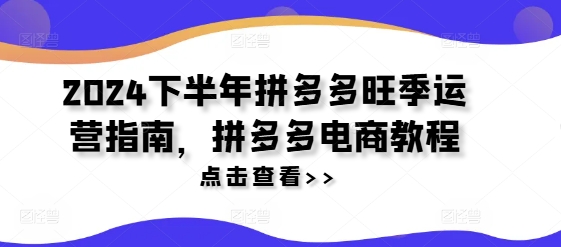 2024下半年拼多多旺季运营指南，拼多多电商教程-轻创副业圈