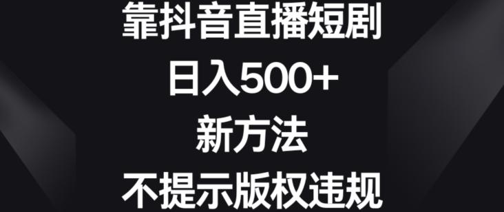 靠抖音直播短剧，日入500+，新方法、不提示版权违规【揭秘】-轻创副业圈