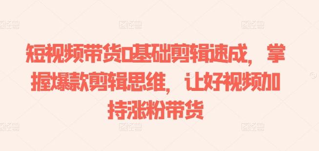短视频带货0基础剪辑速成，掌握爆款剪辑思维，让好视频加持涨粉带货-轻创副业圈
