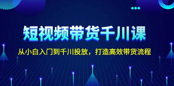 短视频带货千川课，从小白入门到千川投放，打造高效带货流程-轻创副业圈