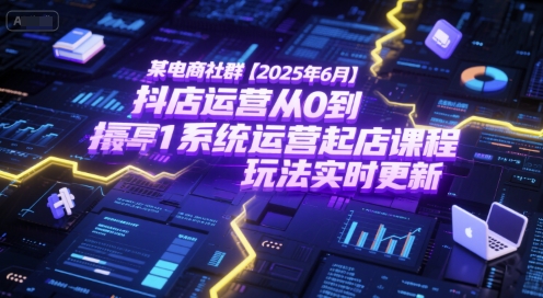 某电商社群【2025年6月】抖店运营从0到1系统运营起店课程，抖店最新玩法实时更新-轻创副业圈