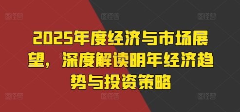 2025年度经济与市场展望，深度解读明年经济趋势与投资策略-轻创副业圈