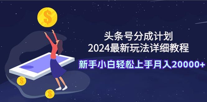 (9530期)头条号分成计划：2024最新玩法详细教程，新手小白轻松上手月入20000+-轻创副业圈