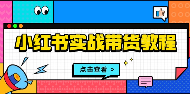 小红书实战带货教程：从开店到选品、笔记制作、发货、售后等全方位指导-轻创副业圈