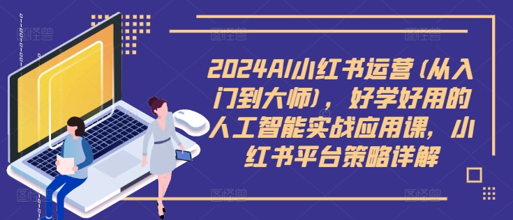2024AI小红书运营(从入门到大师)，好学好用的人工智能实战应用课，小红书平台策略详解-轻创副业圈