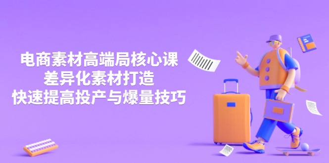 3月电商素材高端局核心课，差异化素材打造，快速提高投产与爆量技巧-轻创副业圈