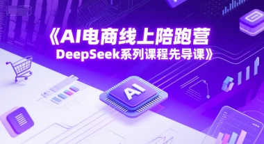 AI电商线上陪跑营，DeepSeek系列课程先导课-轻创副业圈