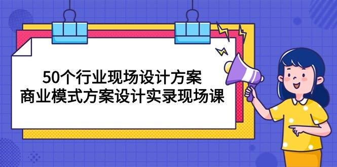 50个行业 现场设计方案，商业模式方案设计实录现场课(50节课-轻创副业圈