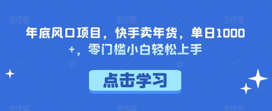 年底风口项目，快手卖年货，单日1000+，零门槛小白轻松上手-轻创副业圈