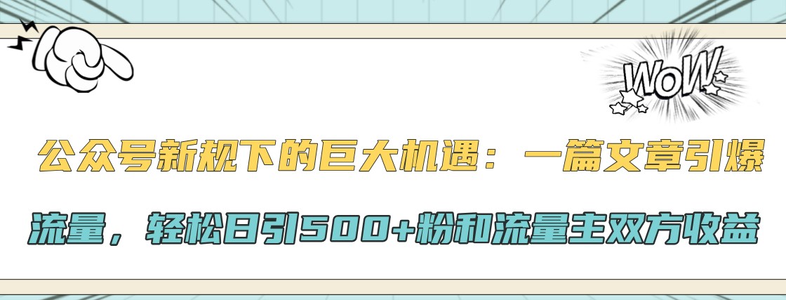 公众号新规下的巨大机遇：一篇文章引爆流量，轻松日引500+粉和流量主双方收益-轻创副业圈