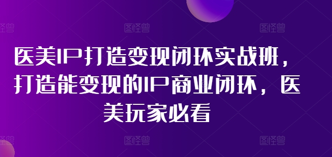 医美IP打造变现闭环实战班，打造能变现的IP商业闭环，医美玩家必看!-轻创副业圈