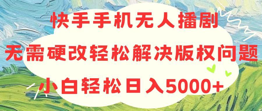 快手手机无人播剧，无需硬改，轻松解决版权问题，小白轻松日入5000+-轻创副业圈