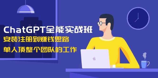 ChatGPT全能实战班，安装注册到赚钱思路，单人顶整个团队的工作-轻创副业圈