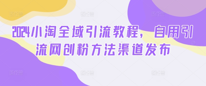2024小淘全域引流教程，自用引流网创粉方法渠道发布-轻创副业圈