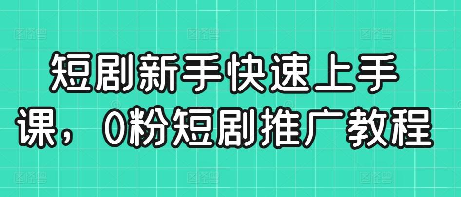 短剧新手快速上手课，0粉短剧推广教程-轻创副业圈