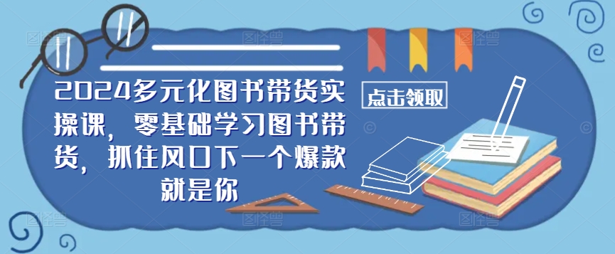 ​​2024多元化图书带货实操课，零基础学习图书带货，抓住风口下一个爆款就是你-轻创副业圈