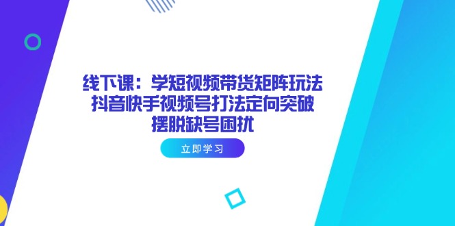 线下课：学短视频带货矩阵玩法 抖音快手视频号打法定向突破，摆脱缺号困扰-轻创副业圈