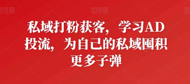 私域打粉获客，学习AD投流，为自己的私域囤积更多子弹-轻创副业圈