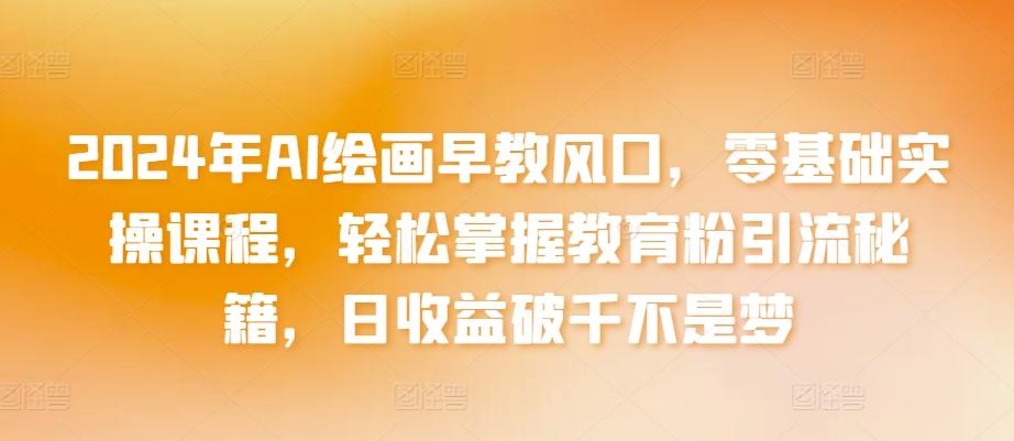 2024年AI绘画早教风口，零基础实操课程，轻松掌握教育粉引流秘籍，日收益破千不是梦【揭秘】-轻创副业圈