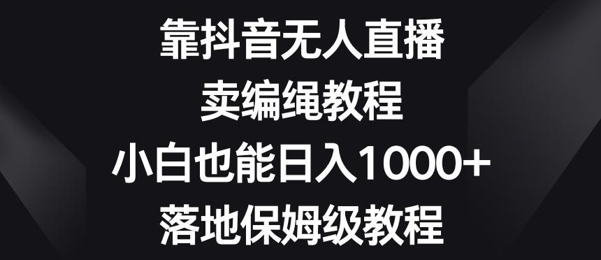 靠抖音无人直播，卖编绳教程，小白也能日入1000+，落地保姆级教程【揭秘】-轻创副业圈