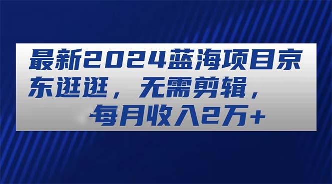 最新2024蓝海项目京东逛逛，无需剪辑，每月收入2万+-轻创副业圈