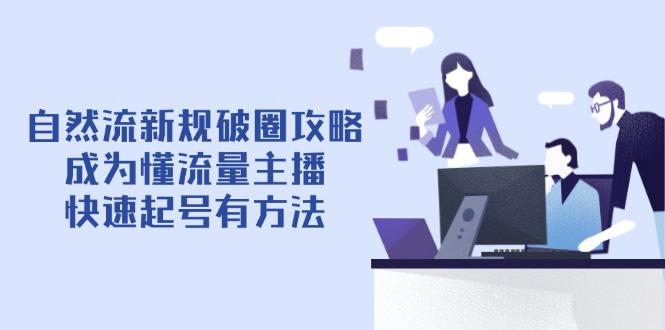 自然流新规破圈攻略【4月6更新】：成为懂流量主播，快速起号有方法-轻创副业圈