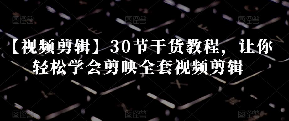 【视频剪辑】30节干货教程，让你轻松学会剪映全套视频剪辑-轻创副业圈