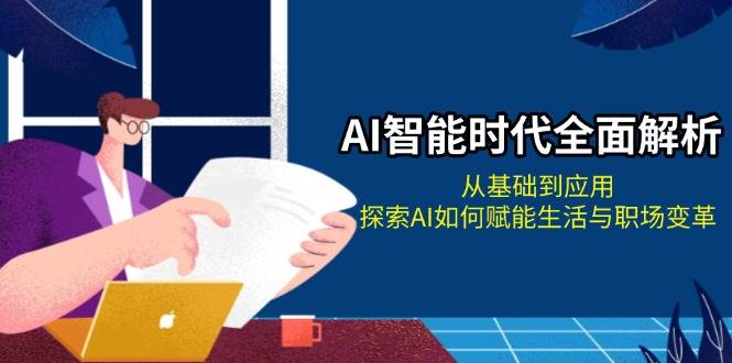 AI智能时代全面解析：从基础到应用，探索AI如何赋能生活与职场变革-轻创副业圈