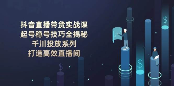 抖音直播带货实战课：起号稳号技巧全揭秘, 千川投放系列, 打造高效直播间-轻创副业圈