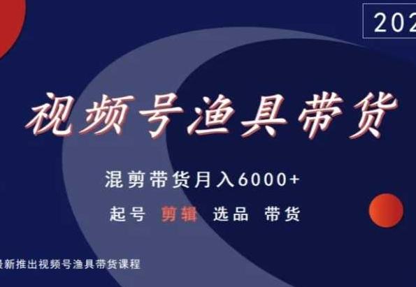 视频号渔具带货，混剪带货月入6000+，起号剪辑选品带货-轻创副业圈