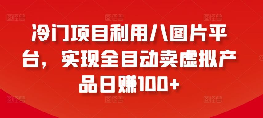 冷门项目利用八图片平台，实现全目动卖虚拟产品日赚100+【揭秘】-轻创副业圈