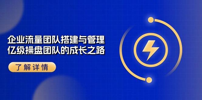 企业 流量团队-搭建与管理，亿级 操盘团队的成长之路(28节课-轻创副业圈