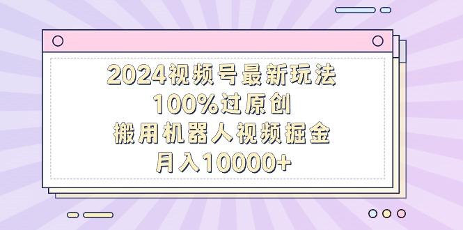 2024视频号最新玩法，100%过原创，搬用机器人视频掘金，月入10000+-轻创副业圈